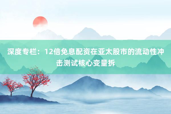 深度专栏:12倍免息配资在亚太股市的流动性冲击测试核心变量拆