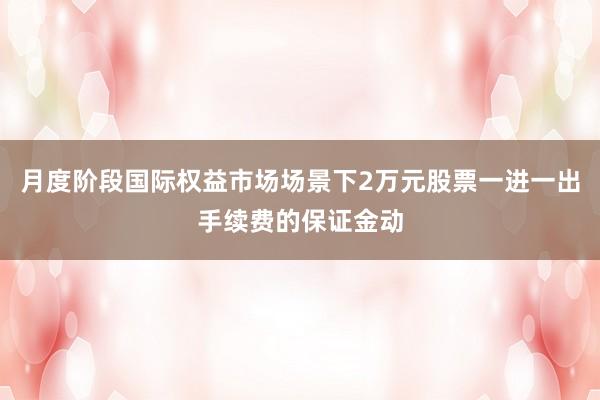 月度阶段国际权益市场场景下2万元股票一进一出手续费的保证金动