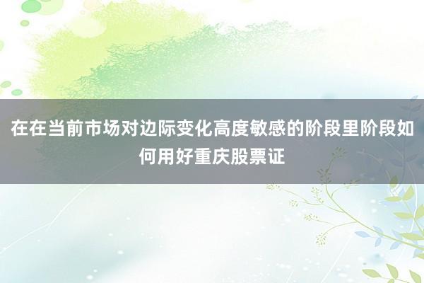 在在当前市场对边际变化高度敏感的阶段里阶段如何用好重庆股票证