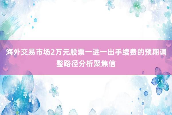 海外交易市场2万元股票一进一出手续费的预期调整路径分析聚焦信