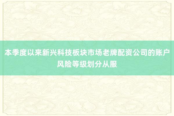 本季度以来新兴科技板块市场老牌配资公司的账户风险等级划分从服
