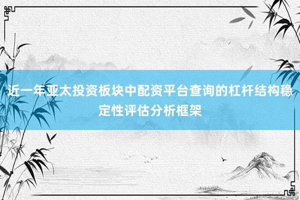 近一年亚太投资板块中配资平台查询的杠杆结构稳定性评估分析框架