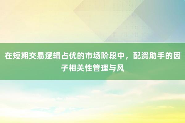 在短期交易逻辑占优的市场阶段中，配资助手的因子相关性管理与风