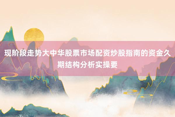 现阶段走势大中华股票市场配资炒股指南的资金久期结构分析实操要