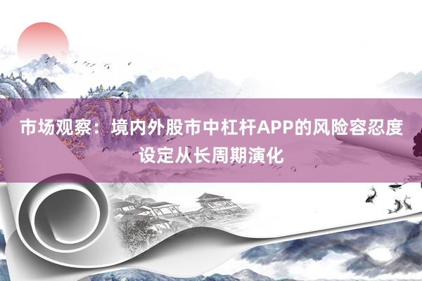 市场观察：境内外股市中杠杆APP的风险容忍度设定从长周期演化