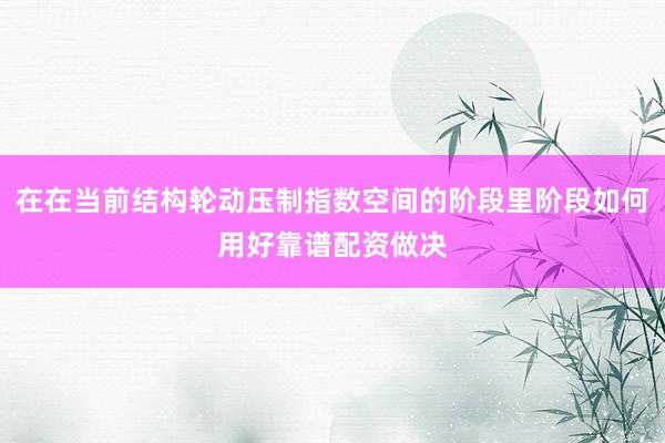 在在当前结构轮动压制指数空间的阶段里阶段如何用好靠谱配资做决