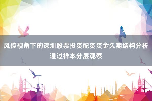 风控视角下的深圳股票投资配资资金久期结构分析通过样本分层观察
