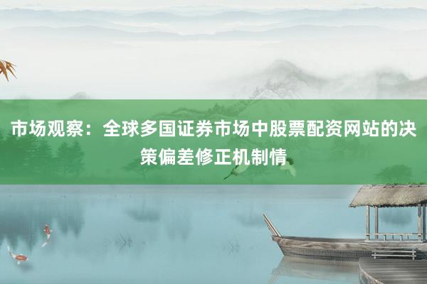 市场观察：全球多国证券市场中股票配资网站的决策偏差修正机制情