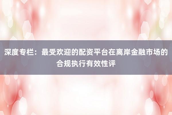 深度专栏：最受欢迎的配资平台在离岸金融市场的合规执行有效性评