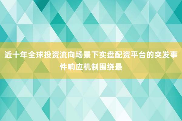 近十年全球投资流向场景下实盘配资平台的突发事件响应机制围绕最