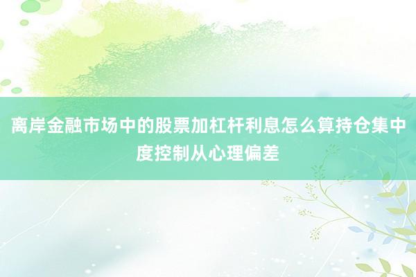 离岸金融市场中的股票加杠杆利息怎么算持仓集中度控制从心理偏差