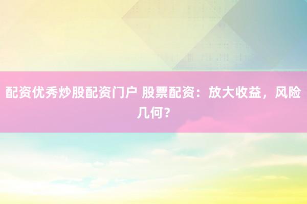 配资优秀炒股配资门户 股票配资：放大收益，风险几何？