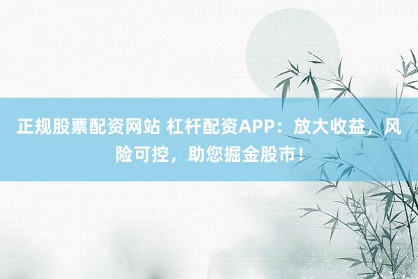 正规股票配资网站 杠杆配资APP：放大收益，风险可控，助您掘金股市！