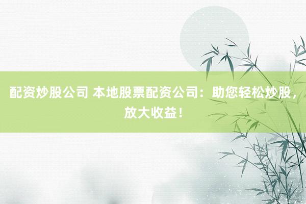 配资炒股公司 本地股票配资公司：助您轻松炒股，放大收益！