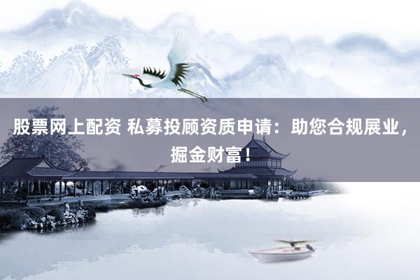 股票网上配资 私募投顾资质申请：助您合规展业，掘金财富！