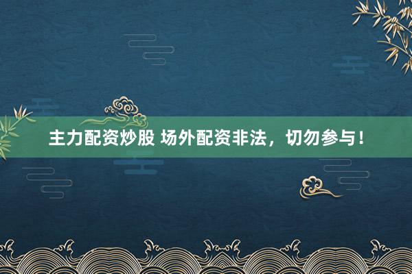 主力配资炒股 场外配资非法，切勿参与！