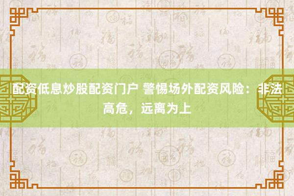 配资低息炒股配资门户 警惕场外配资风险：非法高危，远离为上