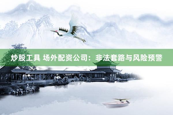 炒股工具 场外配资公司：非法套路与风险预警