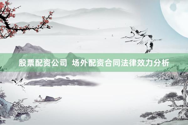 股票配资公司  场外配资合同法律效力分析