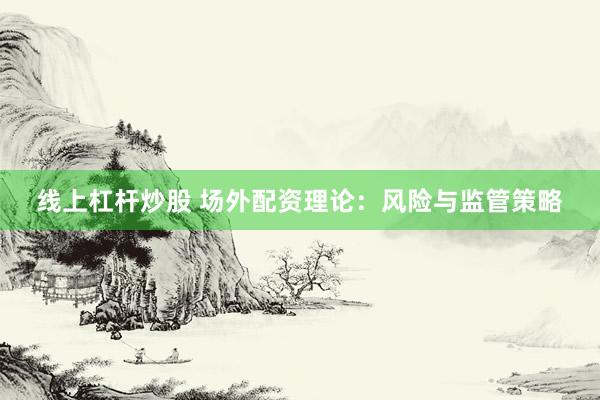 线上杠杆炒股 场外配资理论：风险与监管策略