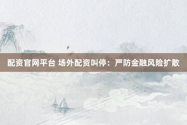 配资官网平台 场外配资叫停：严防金融风险扩散