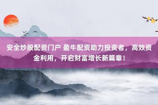 安全炒股配资门户 盈牛配资助力投资者，高效资金利用，开启财富增长新篇章！