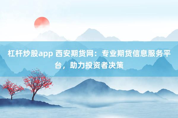 杠杆炒股app 西安期货网：专业期货信息服务平台，助力投资者决策