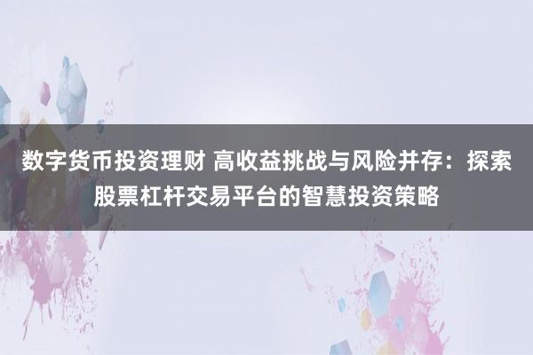 数字货币投资理财 高收益挑战与风险并存：探索股票杠杆交易平台的智慧投资策略