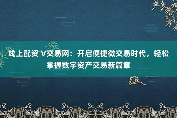 线上配资 V交易网：开启便捷微交易时代，轻松掌握数字资产交易新篇章