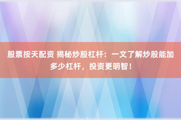 股票按天配资 揭秘炒股杠杆：一文了解炒股能加多少杠杆，投资更明智！
