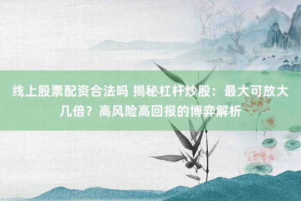 线上股票配资合法吗 揭秘杠杆炒股：最大可放大几倍？高风险高回报的博弈解析