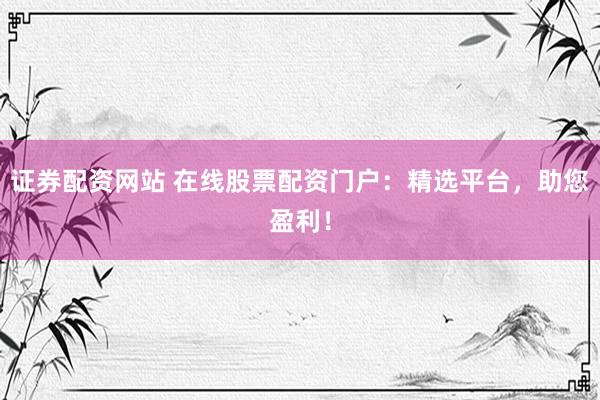 证券配资网站 在线股票配资门户：精选平台，助您盈利！