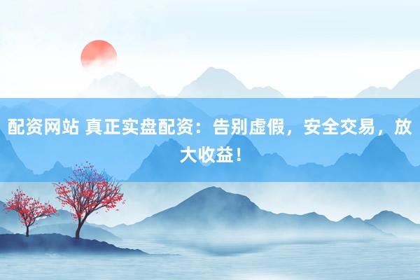 配资网站 真正实盘配资：告别虚假，安全交易，放大收益！