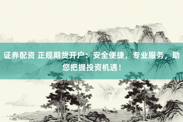 证券配资 正规期货开户:安全便捷,专业服务,助您把握投资机遇!