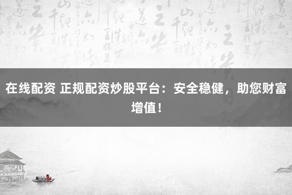 在线配资 正规配资炒股平台:安全稳健,助您财富增值!