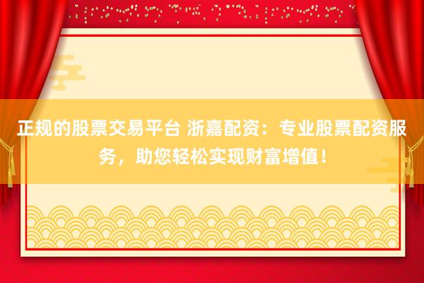 正规的股票交易平台 浙嘉配资：专业股票配资服务，助您轻松实现财富增值！