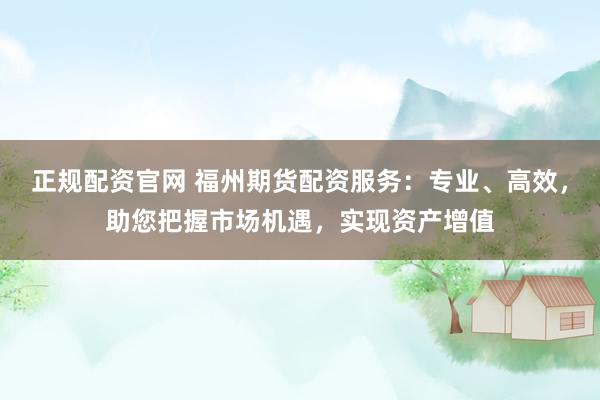 正规配资官网 福州期货配资服务：专业、高效，助您把握市场机遇，实现资产增值