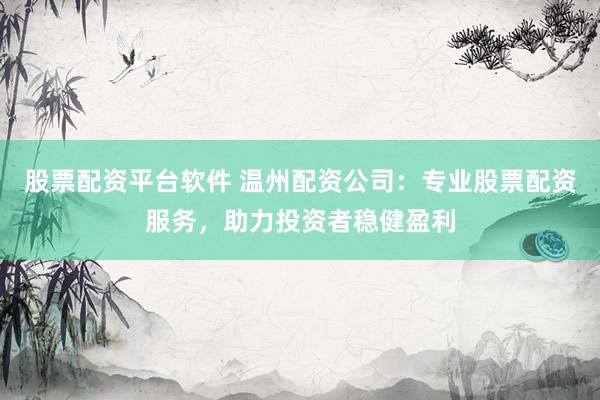 股票配资平台软件 温州配资公司：专业股票配资服务，助力投资者稳健盈利