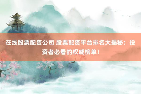 在线股票配资公司 股票配资平台排名大揭秘：投资者必看的权威榜单！