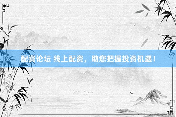 配资论坛 线上配资，助您把握投资机遇！