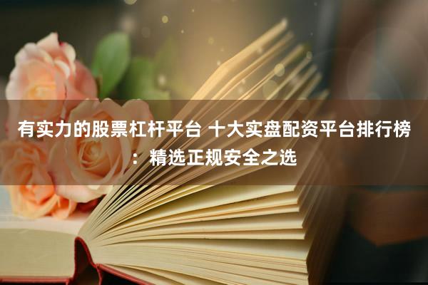有实力的股票杠杆平台 十大实盘配资平台排行榜：精选正规安全之选