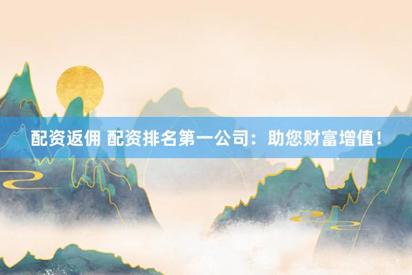 配资返佣 配资排名第一公司：助您财富增值！