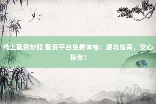 线上配资炒股 配资平台免费体检：避坑指南，安心投资！