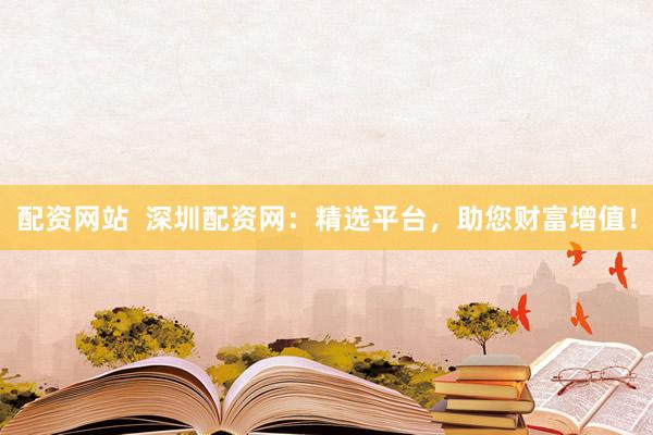 配资网站  深圳配资网：精选平台，助您财富增值！