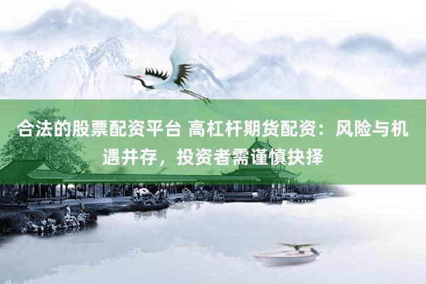 合法的股票配资平台 高杠杆期货配资：风险与机遇并存，投资者需谨慎抉择