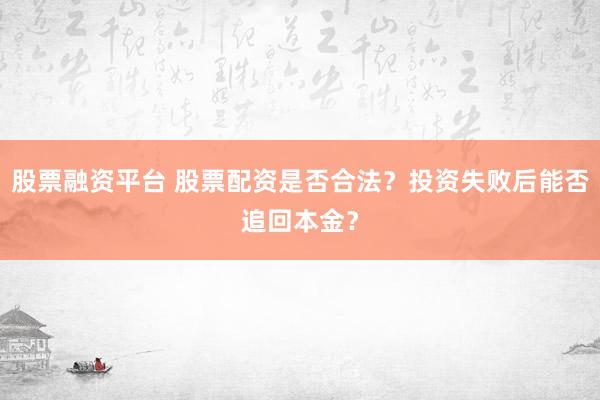 股票融资平台 股票配资是否合法？投资失败后能否追回本金？