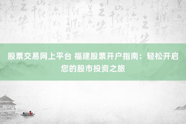 股票交易网上平台 福建股票开户指南：轻松开启您的股市投资之旅