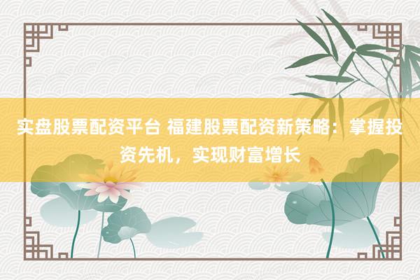 实盘股票配资平台 福建股票配资新策略:掌握投资先机,实现财富增长
