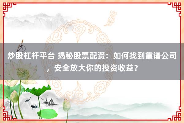 炒股杠杆平台 揭秘股票配资：如何找到靠谱公司，安全放大你的投资收益？