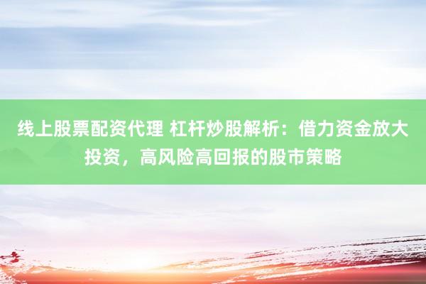 线上股票配资代理 杠杆炒股解析：借力资金放大投资，高风险高回报的股市策略